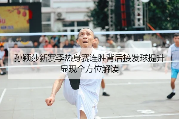 孙颖莎新赛季热身赛连胜背后接发球提升显现全方位解读