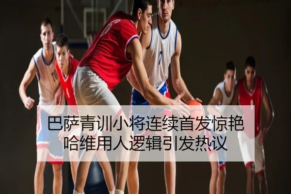 巴萨青训小将连续首发惊艳 哈维用人逻辑引发热议