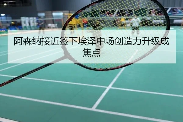 阿森纳接近签下埃泽中场创造力升级成焦点