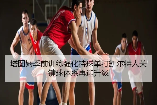 塔图姆季前训练强化持球单打凯尔特人关键球体系再迎升级