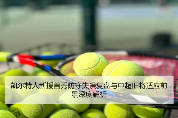 凯尔特人新援首秀防守失误复盘与中超旧将适应前景深度解析