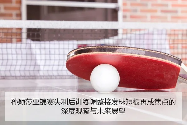 孙颖莎亚锦赛失利后训练调整接发球短板再成焦点的深度观察与未来展望