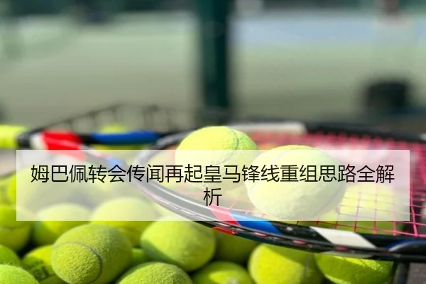姆巴佩转会传闻再起皇马锋线重组思路全解析