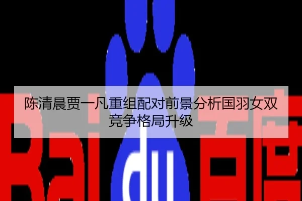 陈清晨贾一凡重组配对前景分析国羽女双竞争格局升级