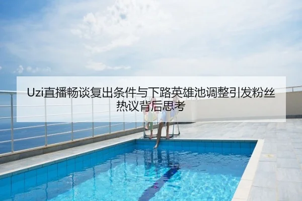 Uzi直播畅谈复出条件与下路英雄池调整引发粉丝热议背后思考