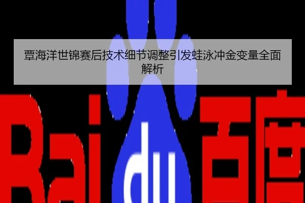 覃海洋世锦赛后技术细节调整引发蛙泳冲金变量全面解析