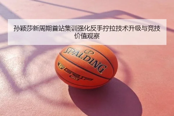 孙颖莎新周期首站集训强化反手拧拉技术升级与竞技价值观察