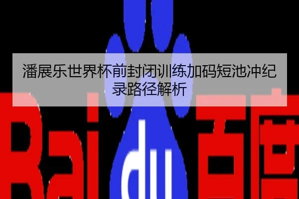潘展乐世界杯前封闭训练加码短池冲纪录路径解析