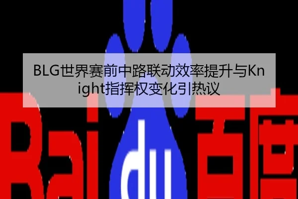 BLG世界赛前中路联动效率提升与Knight指挥权变化引热议