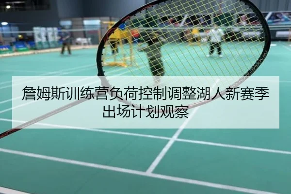 詹姆斯训练营负荷控制调整湖人新赛季出场计划观察