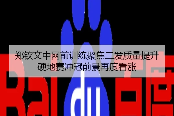 郑钦文中网前训练聚焦二发质量提升 硬地赛冲冠前景再度看涨